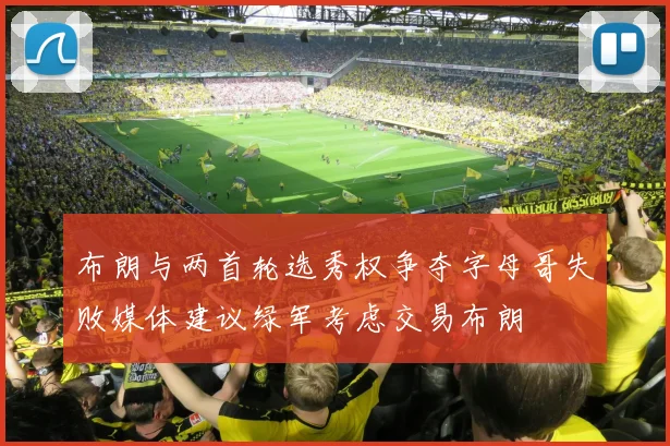 布朗与两首轮选秀权争夺字母哥失败媒体建议绿军考虑交易布朗