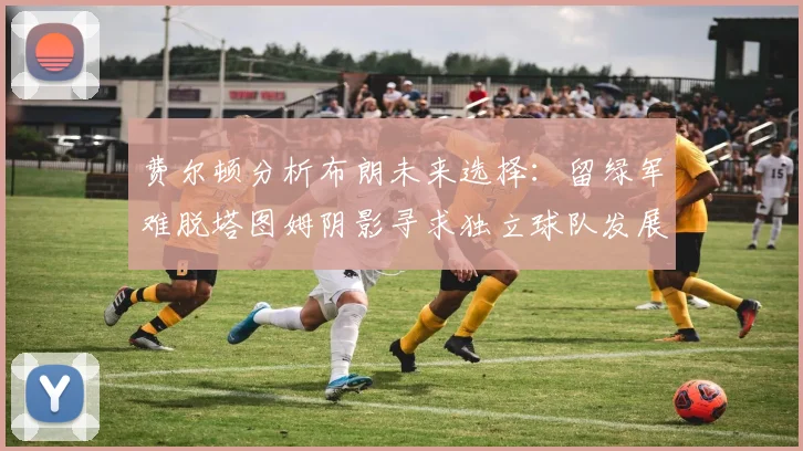 费尔顿分析布朗未来选择：留绿军难脱塔图姆阴影寻求独立球队发展