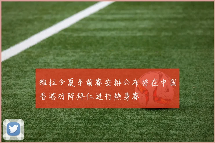 维拉今夏季前赛安排公布将在中国香港对阵拜仁进行热身赛