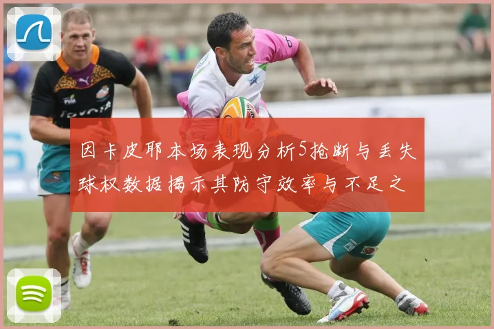 因卡皮耶本场表现分析5抢断与丢失球权数据揭示其防守效率与不足之处