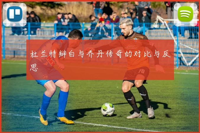 杜兰特辩白与乔丹传奇的对比与反思