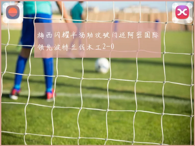 梅西闪耀半场助攻破门迈阿密国际领先波特兰伐木工2-0