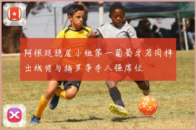 阿根廷稳居小组第一葡萄牙若同样出线将与梅罗争夺八强席位