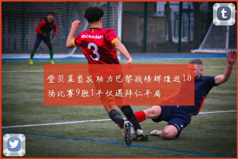 登贝莱首发助力巴黎战绩辉煌近10场比赛9胜1平仅遇拜仁平局