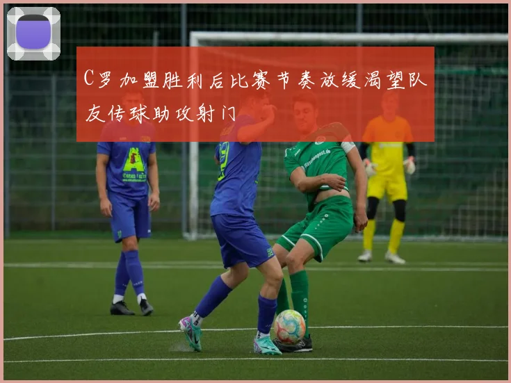 C罗加盟胜利后比赛节奏放缓渴望队友传球助攻射门