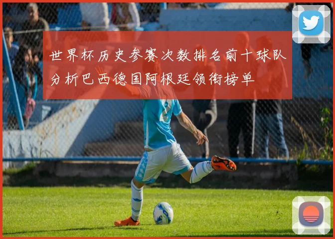 世界杯历史参赛次数排名前十球队分析巴西德国阿根廷领衔榜单