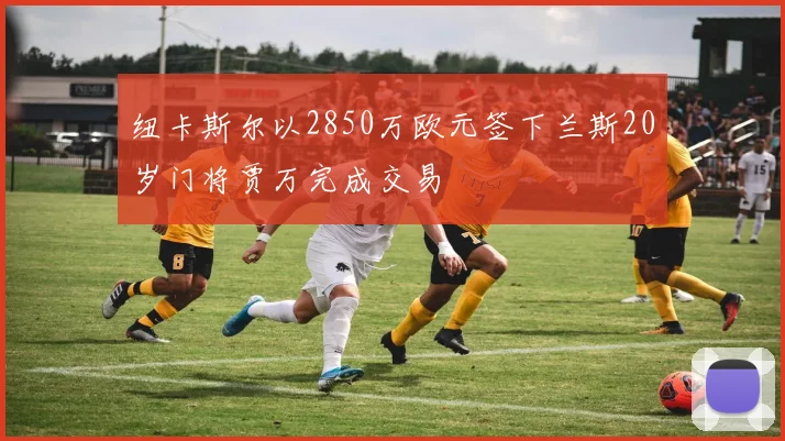 纽卡斯尔以2850万欧元签下兰斯20岁门将贾万完成交易