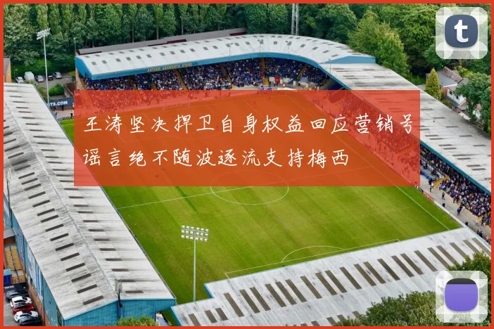 王涛坚决捍卫自身权益回应营销号谣言绝不随波逐流支持梅西