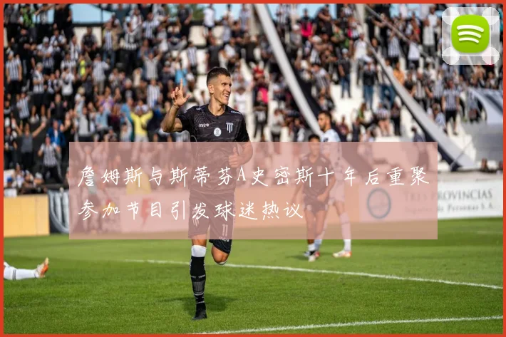 詹姆斯与斯蒂芬A史密斯十年后重聚参加节目引发球迷热议
