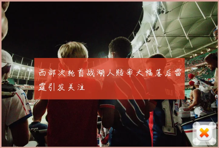 西部次轮首战湖人赔率大幅落后雷霆引发关注
