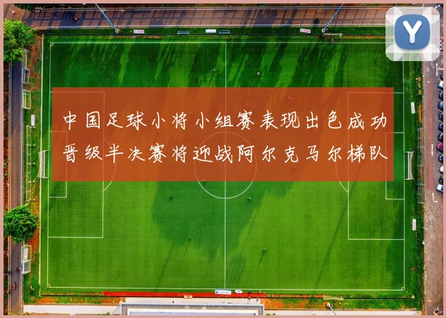 中国足球小将小组赛表现出色成功晋级半决赛将迎战阿尔克马尔梯队