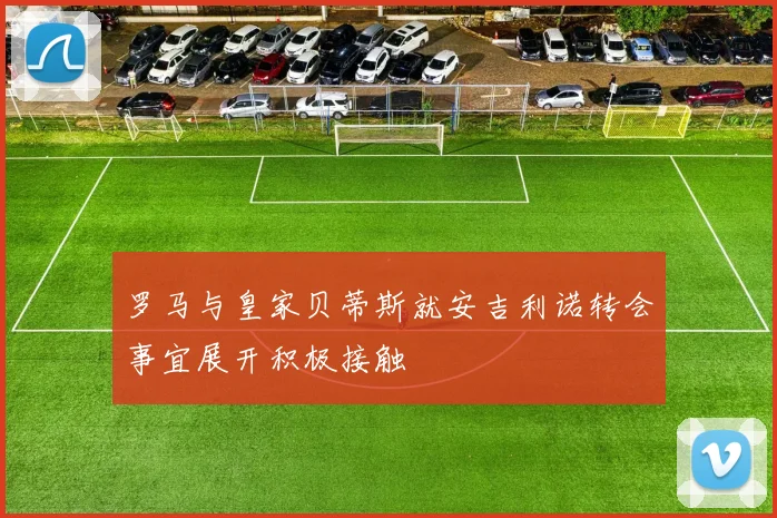 罗马与皇家贝蒂斯就安吉利诺转会事宜展开积极接触